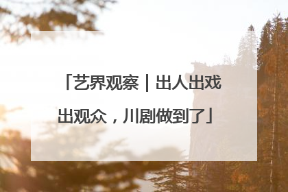 艺界观察｜出人出戏出观众，川剧做到了