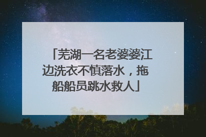 芜湖一名老婆婆江边洗衣不慎落水，拖船船员跳水救人