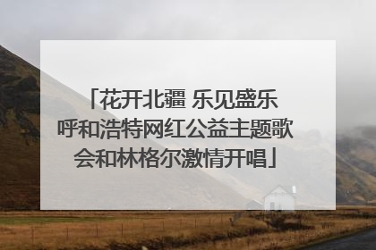 花开北疆 乐见盛乐 呼和浩特网红公益主题歌会和林格尔激情开唱