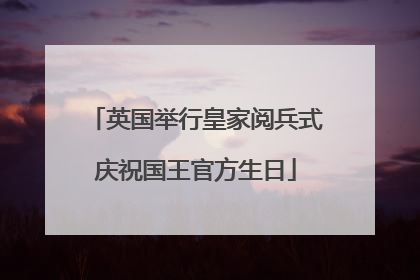 英国举行皇家阅兵式庆祝国王官方生日