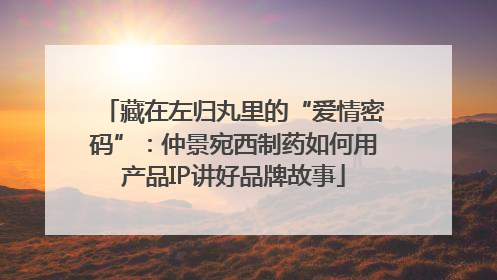 藏在左归丸里的“爱情密码”：仲景宛西制药如何用产品IP讲好品牌故事
