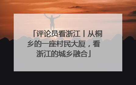评论员看浙江丨从桐乡的一座村民大厦，看浙江的城乡融合