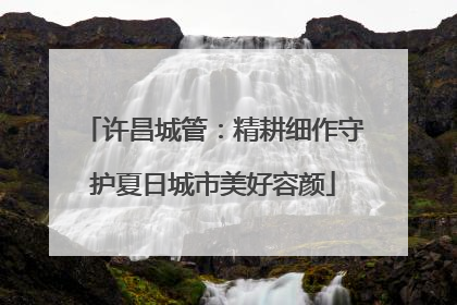 许昌城管：精耕细作守护夏日城市美好容颜