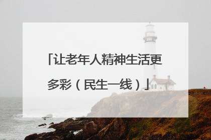 让老年人精神生活更多彩（民生一线）