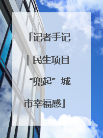 记者手记｜民生项目“兜起”城市幸福感