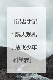 记者手记：航天观礼，放飞少年科学梦