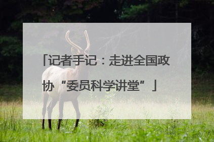 记者手记：走进全国政协“委员科学讲堂”