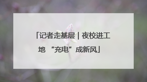记者走基层｜夜校进工地 “充电”成新风