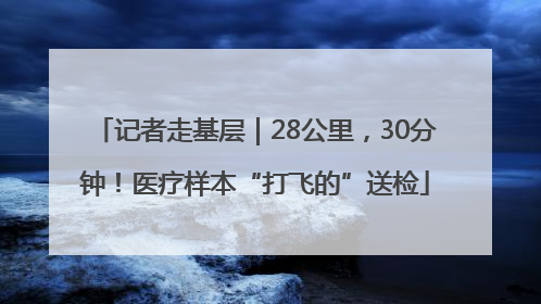 记者走基层｜28公里，30分钟！医疗样本“打飞的”送检