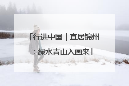行进中国｜宜居锦州：绿水青山入画来