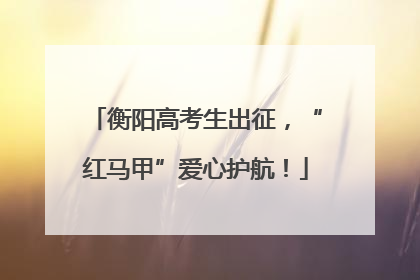 衡阳高考生出征，“红马甲”爱心护航！