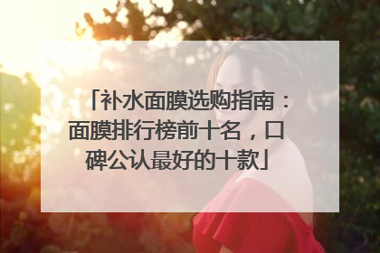 补水面膜选购指南：面膜排行榜前十名，口碑公认最好的十款