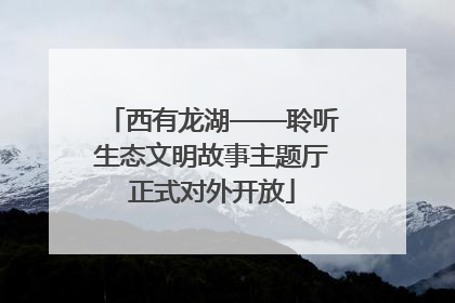西有龙湖——聆听生态文明故事主题厅正式对外开放