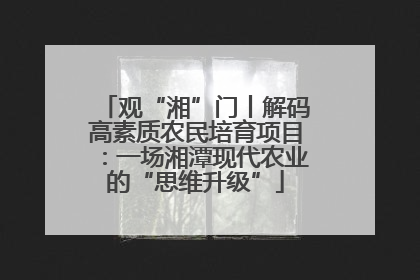 观“湘”门丨解码高素质农民培育项目：一场湘潭现代农业的“思维升级”