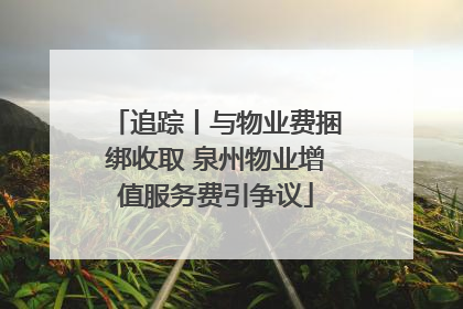追踪丨与物业费捆绑收取 泉州物业增值服务费引争议