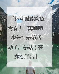 运动赋能欢腾青春！“奔跑吧·少年”示范活动（广东站）在东莞举行