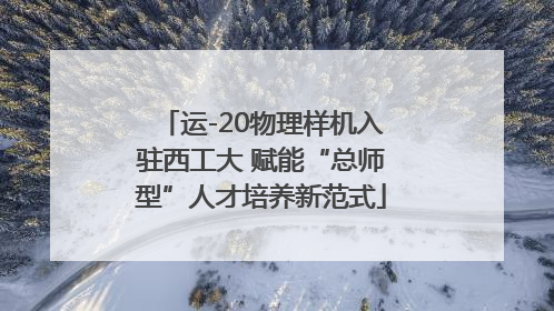 运-20物理样机入驻西工大 赋能“总师型”人才培养新范式