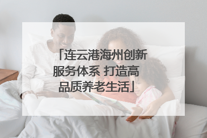 连云港海州创新服务体系 打造高品质养老生活