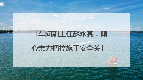 车间副主任赵永亮：倾心亲力把控施工安全关