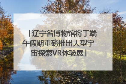 辽宁省博物馆将于端午假期重磅推出大型宇宙探索VR体验展