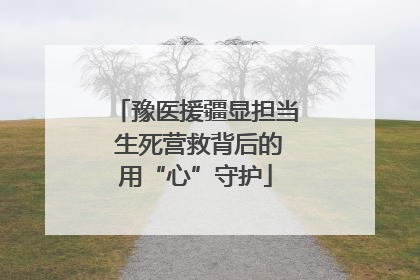 豫医援疆显担当 生死营救背后的用“心”守护