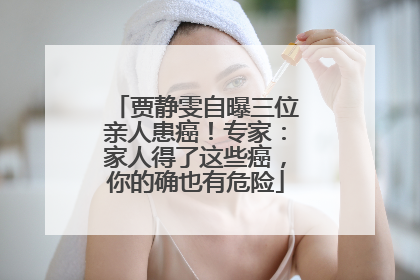 贾静雯自曝三位亲人患癌！专家：家人得了这些癌，你的确也有危险