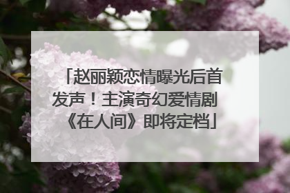 赵丽颖恋情曝光后首发声！主演奇幻爱情剧《在人间》即将定档