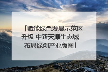 赋能绿色发展示范区升级 中新天津生态城布局绿创产业版图