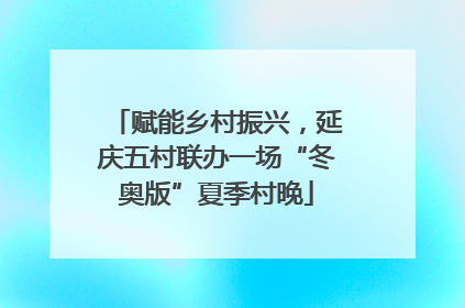 赋能乡村振兴，延庆五村联办一场“冬奥版”夏季村晚