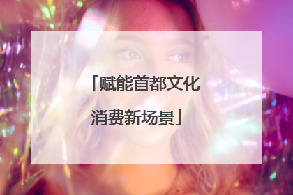 赋能首都文化消费新场景