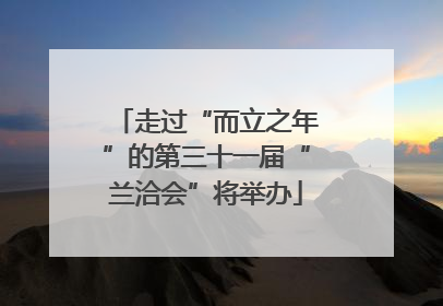 走过“而立之年”的第三十一届“兰洽会”将举办