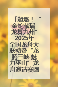 超燃！“金蛇献瑞 龙舞九州”2025年全国龙舟大联动暨“龙腾三峡·魅力巫山”龙舟邀请赛圆满落幕！