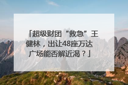 超级财团“救急”王健林，出让48座万达广场能否解近渴？