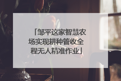邹平这家智慧农场实现耕种管收全程无人精准作业