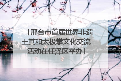 邢台市首届世界非遗王其和太极拳文化交流活动在任泽区举办
