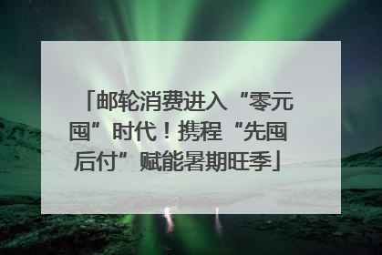 邮轮消费进入“零元囤”时代！携程“先囤后付”赋能暑期旺季