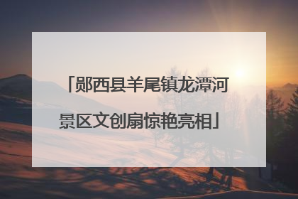 郧西县羊尾镇龙潭河景区文创扇惊艳亮相