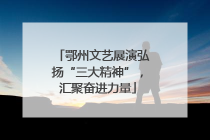 鄂州文艺展演弘扬“三大精神”，汇聚奋进力量