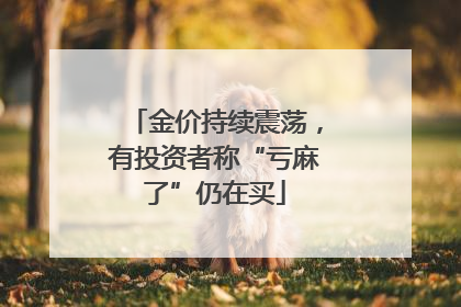 金价持续震荡，有投资者称“亏麻了”仍在买