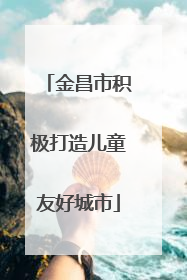 金昌市积极打造儿童友好城市
