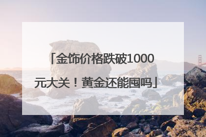 金饰价格跌破1000元大关！黄金还能囤吗