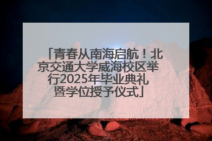 青春从南海启航！北京交通大学威海校区举行2025年毕业典礼暨学位授予仪式