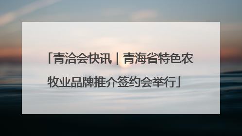 青洽会快讯｜青海省特色农牧业品牌推介签约会举行