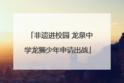 非遗进校园 龙泉中学龙狮少年申请出战