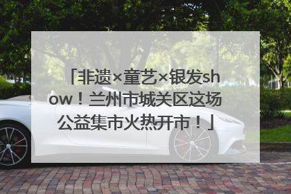 非遗×童艺×银发show！兰州市城关区这场公益集市火热开市！