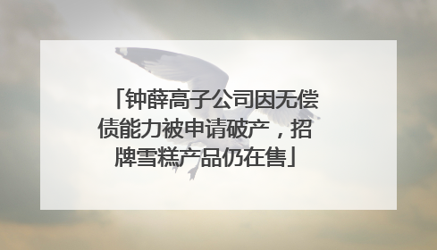 钟薛高子公司因无偿债能力被申请破产，招牌雪糕产品仍在售