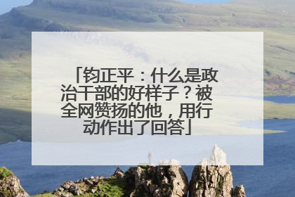 钧正平：什么是政治干部的好样子？被全网赞扬的他，用行动作出了回答