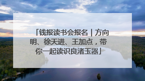 钱报读书会报名｜方向明、徐天进、王加点，带你一起读识良渚玉器