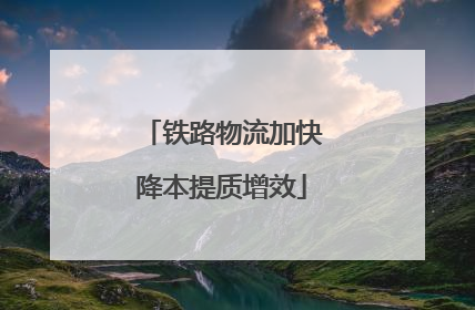 铁路物流加快降本提质增效