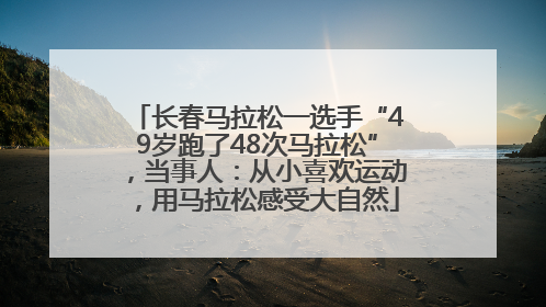 长春马拉松一选手“49岁跑了48次马拉松”，当事人：从小喜欢运动，用马拉松感受大自然
